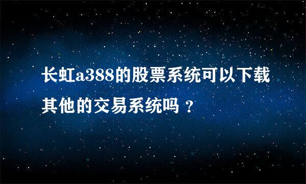 长虹a388的股票系统可以下载其他的交易系统吗 ？