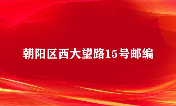 朝阳区西大望路15号邮编