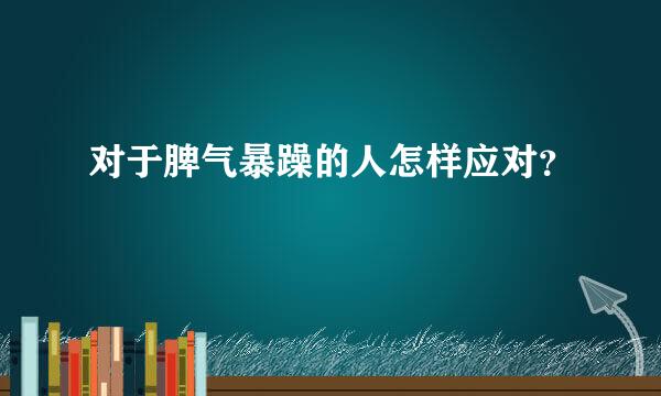 对于脾气暴躁的人怎样应对？