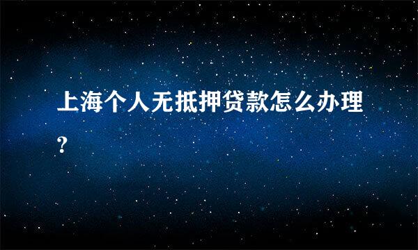 上海个人无抵押贷款怎么办理？