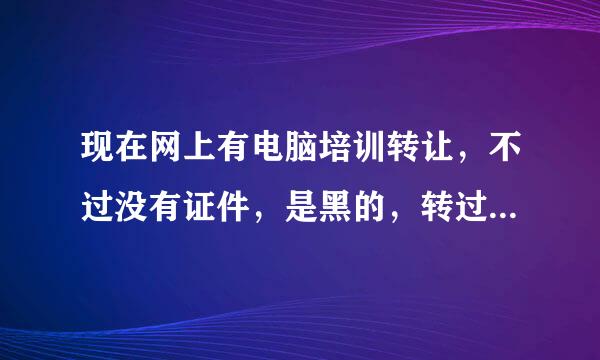 现在网上有电脑培训转让，不过没有证件，是黑的，转过来信得过吗？