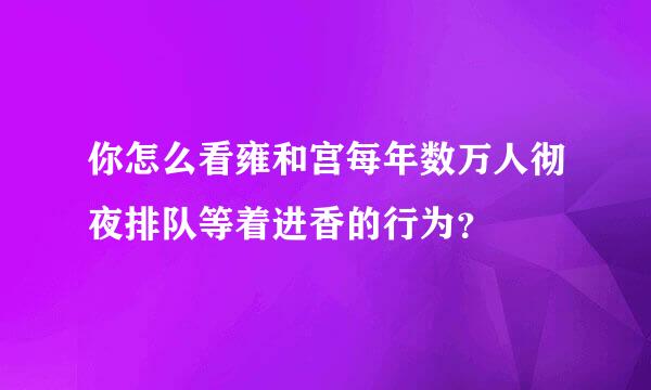 你怎么看雍和宫每年数万人彻夜排队等着进香的行为？