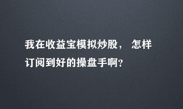 我在收益宝模拟炒股， 怎样订阅到好的操盘手啊？