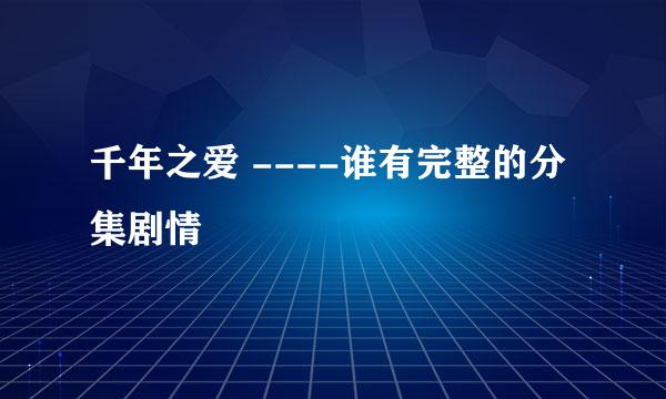 千年之爱 ----谁有完整的分集剧情