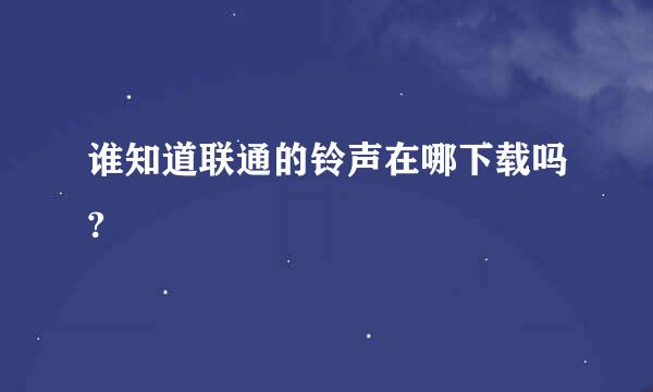 谁知道联通的铃声在哪下载吗?