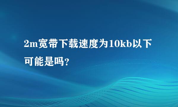 2m宽带下载速度为10kb以下可能是吗？