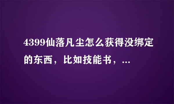 4399仙落凡尘怎么获得没绑定的东西，比如技能书，比如灵石，比如装备等等，求高手！！