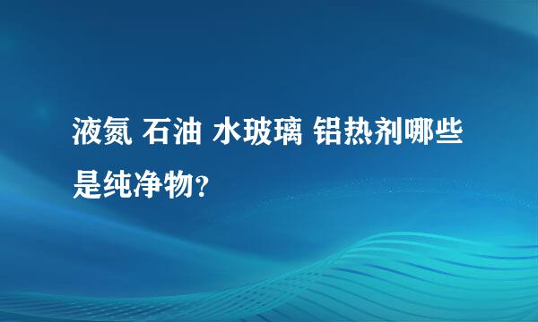 液氮 石油 水玻璃 铝热剂哪些是纯净物？