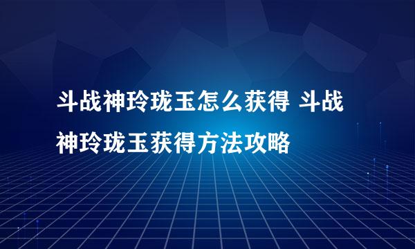 斗战神玲珑玉怎么获得 斗战神玲珑玉获得方法攻略