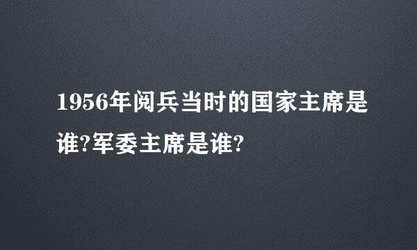 1956年阅兵当时的国家主席是谁?军委主席是谁?