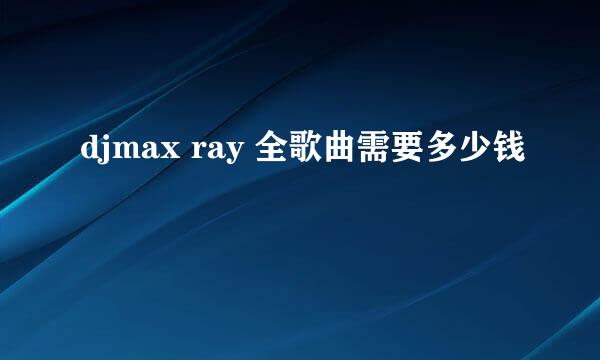 djmax ray 全歌曲需要多少钱