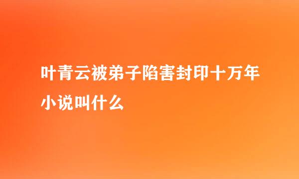 叶青云被弟子陷害封印十万年小说叫什么