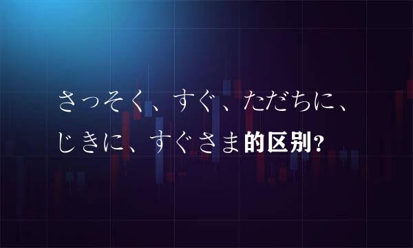 さっそく、すぐ、ただちに、じきに、すぐさま的区别？