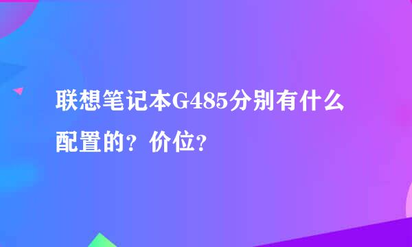 联想笔记本G485分别有什么配置的？价位？