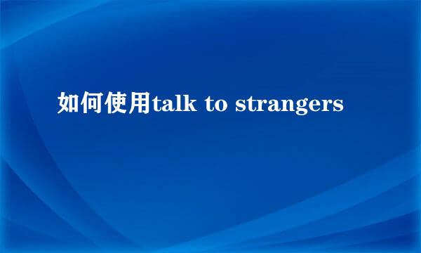 如何使用talk to strangers