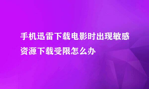 手机迅雷下载电影时出现敏感资源下载受限怎么办