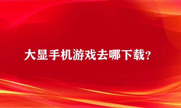 大显手机游戏去哪下载？