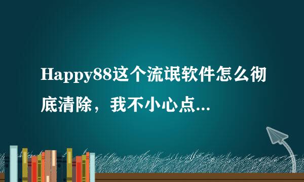 Happy88这个流氓软件怎么彻底清除，我不小心点到它就自动安装了，跟狗皮膏药一样不知道如何删除