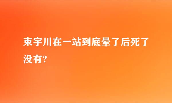 束宇川在一站到底晕了后死了没有?