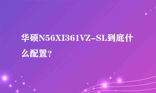 华硕N56XI361VZ-SL到底什么配置？