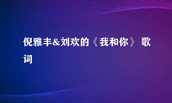 倪雅丰&刘欢的《我和你》 歌词