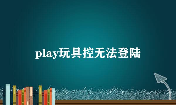 play玩具控无法登陆