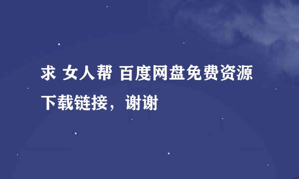 求 女人帮 百度网盘免费资源下载链接，谢谢