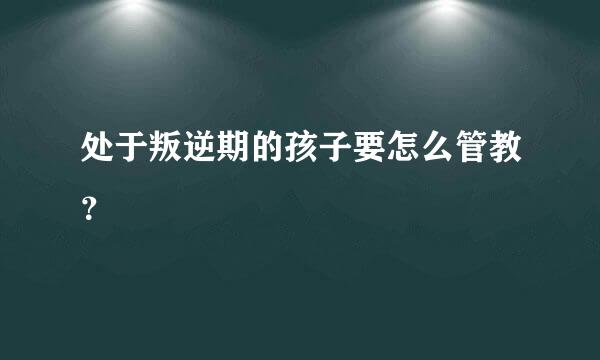 处于叛逆期的孩子要怎么管教？