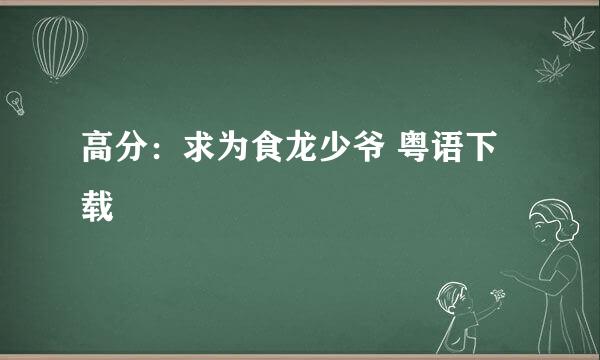 高分：求为食龙少爷 粤语下载