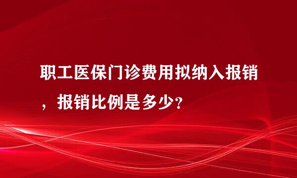 职工医保门诊费用拟纳入报销，报销比例是多少？