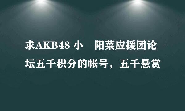 求AKB48 小嶋阳菜应援团论坛五千积分的帐号，五千悬赏