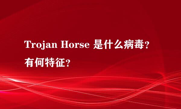 Trojan Horse 是什么病毒？有何特征？