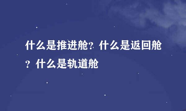 什么是推进舱？什么是返回舱？什么是轨道舱