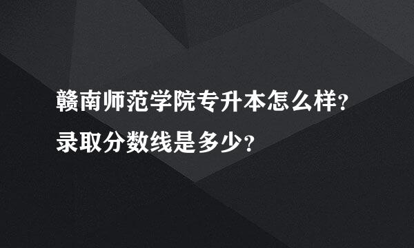 赣南师范学院专升本怎么样？录取分数线是多少？