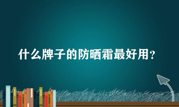 什么牌子的防晒霜最好用？