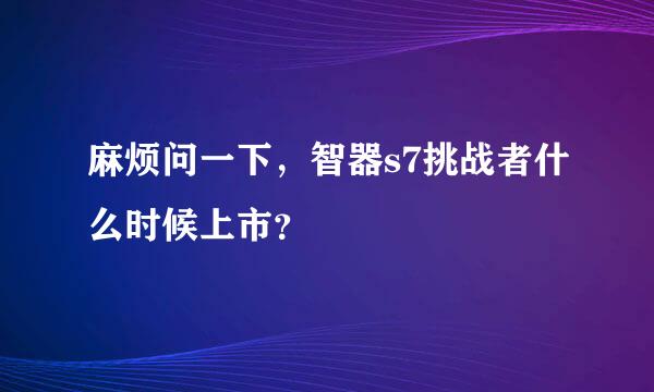 麻烦问一下，智器s7挑战者什么时候上市？