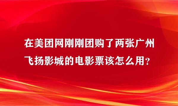 在美团网刚刚团购了两张广州飞扬影城的电影票该怎么用？