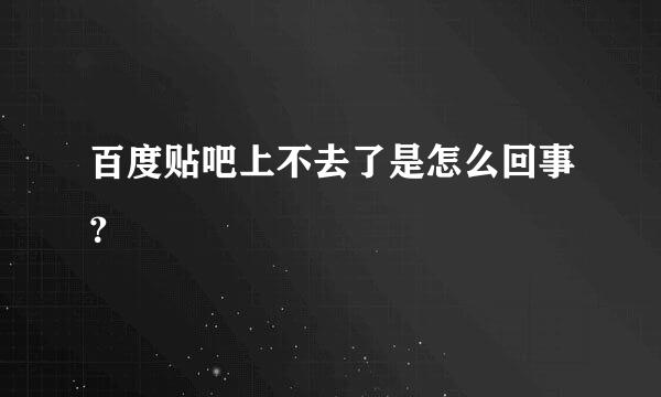 百度贴吧上不去了是怎么回事？