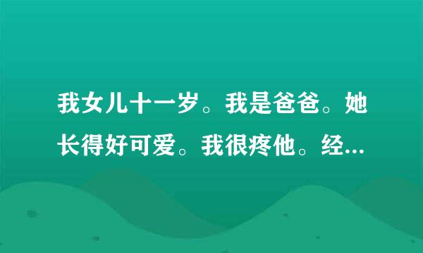 我女儿十一岁。我是爸爸。她长得好可爱。我很疼他。经常想去抱抱她或者亲一下她。可她抱也不让抱亲也不给