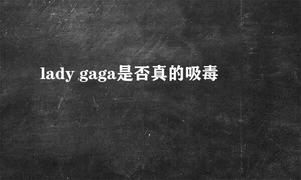 lady gaga是否真的吸毒