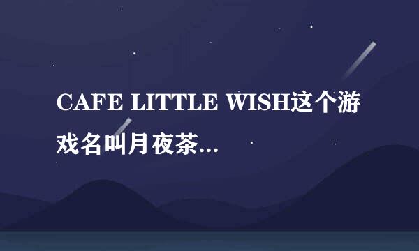 CAFE LITTLE WISH这个游戏名叫月夜茶会，不过跟这个游戏名字同名的歌在哪里下？请告诉我