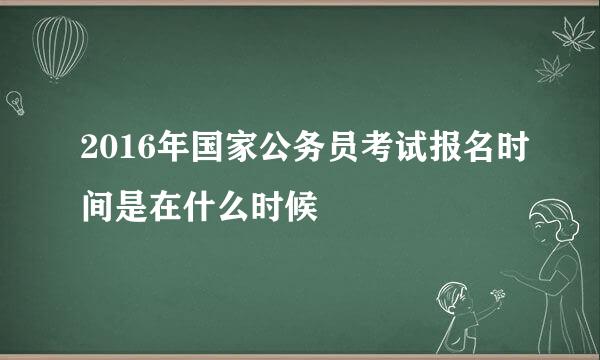 2016年国家公务员考试报名时间是在什么时候