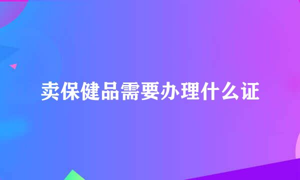 卖保健品需要办理什么证