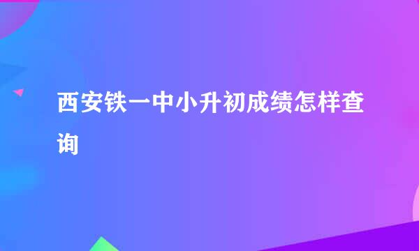 西安铁一中小升初成绩怎样查询