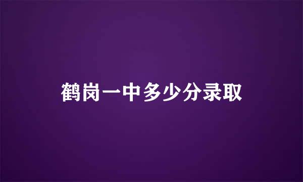 鹤岗一中多少分录取