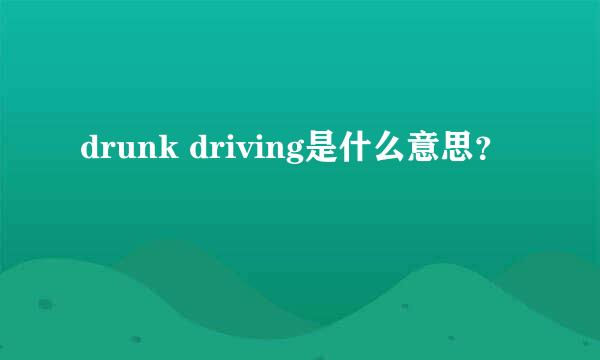 drunk driving是什么意思？