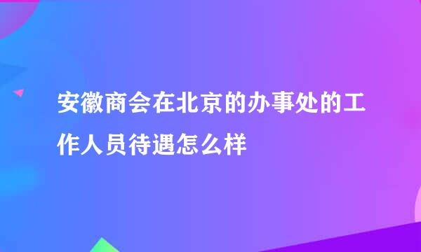 安徽商会在北京的办事处的工作人员待遇怎么样