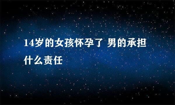 14岁的女孩怀孕了 男的承担什么责任