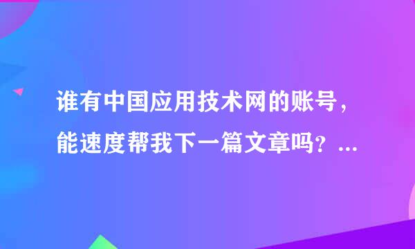 谁有中国应用技术网的账号，能速度帮我下一篇文章吗？？！谢谢！！ 比较急