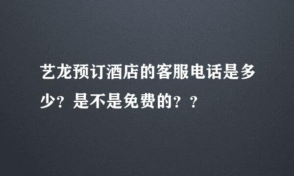 艺龙预订酒店的客服电话是多少？是不是免费的？？